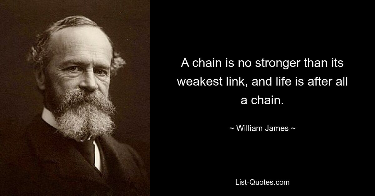 A chain is no stronger than its weakest link, and life is after all a chain. — © William James