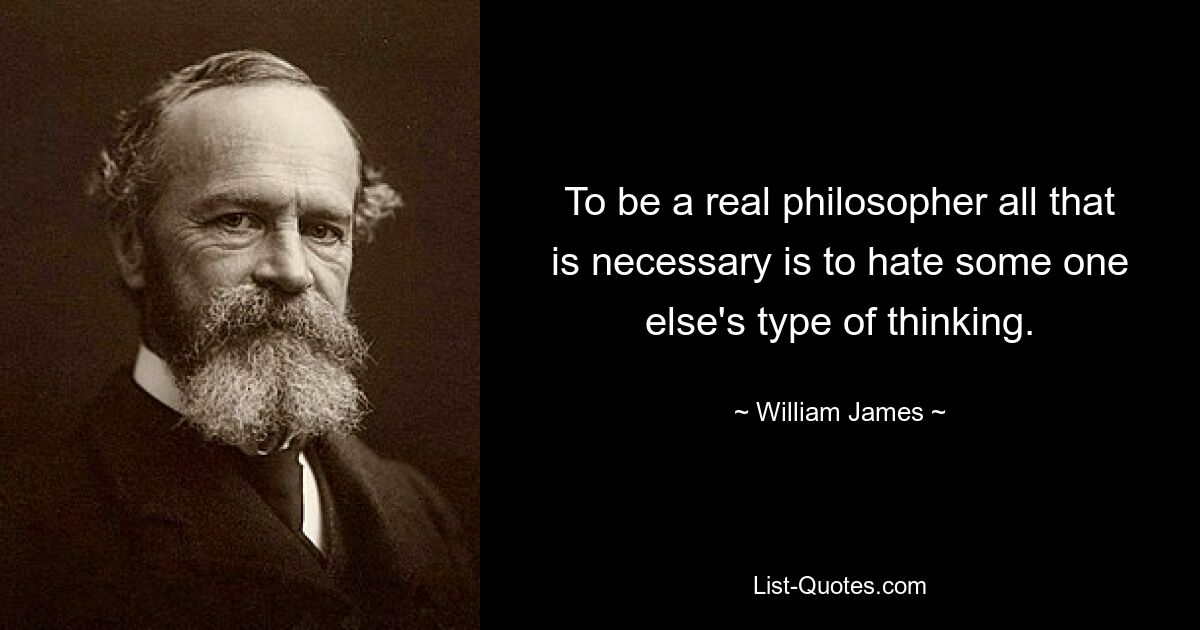 To be a real philosopher all that is necessary is to hate some one else's type of thinking. — © William James