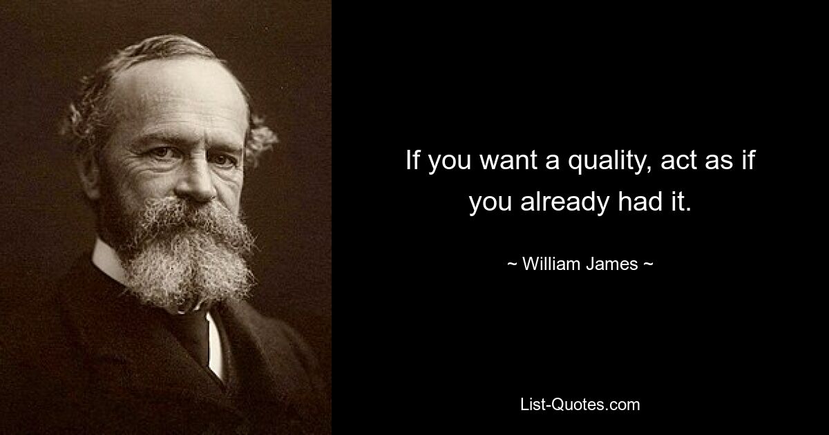 If you want a quality, act as if you already had it. — © William James