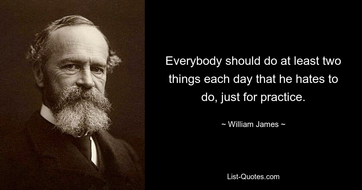 Everybody should do at least two things each day that he hates to do, just for practice. — © William James