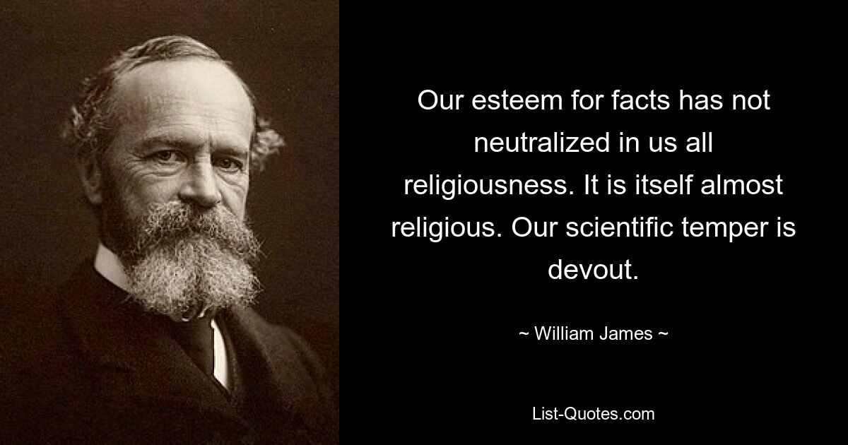 Our esteem for facts has not neutralized in us all religiousness. It is itself almost religious. Our scientific temper is devout. — © William James