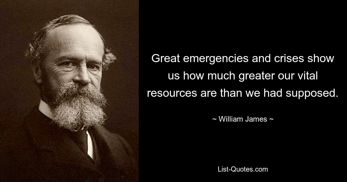 Great emergencies and crises show us how much greater our vital resources are than we had supposed. — © William James