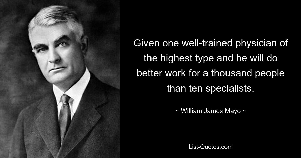 Given one well-trained physician of the highest type and he will do better work for a thousand people than ten specialists. — © William James Mayo