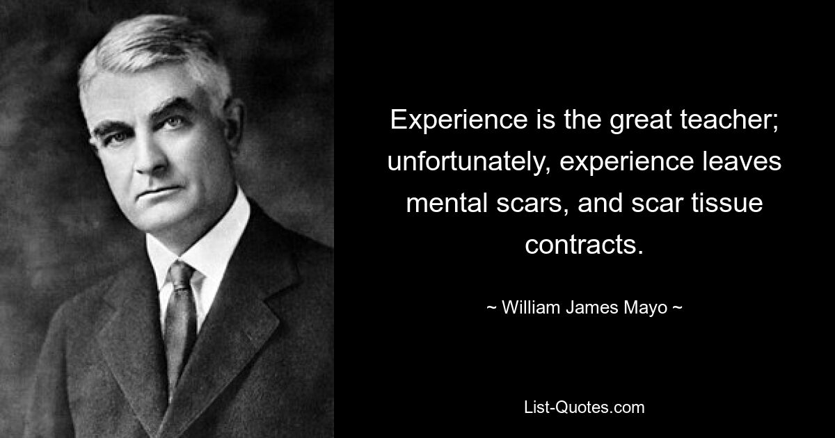 Experience is the great teacher; unfortunately, experience leaves mental scars, and scar tissue contracts. — © William James Mayo