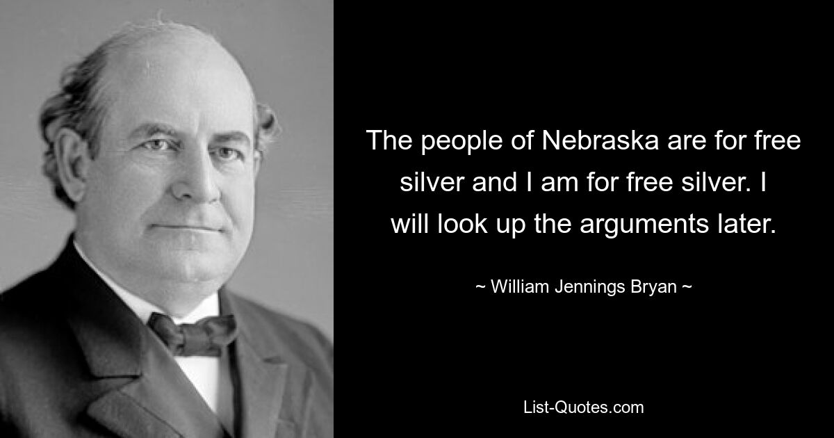 The people of Nebraska are for free silver and I am for free silver. I will look up the arguments later. — © William Jennings Bryan