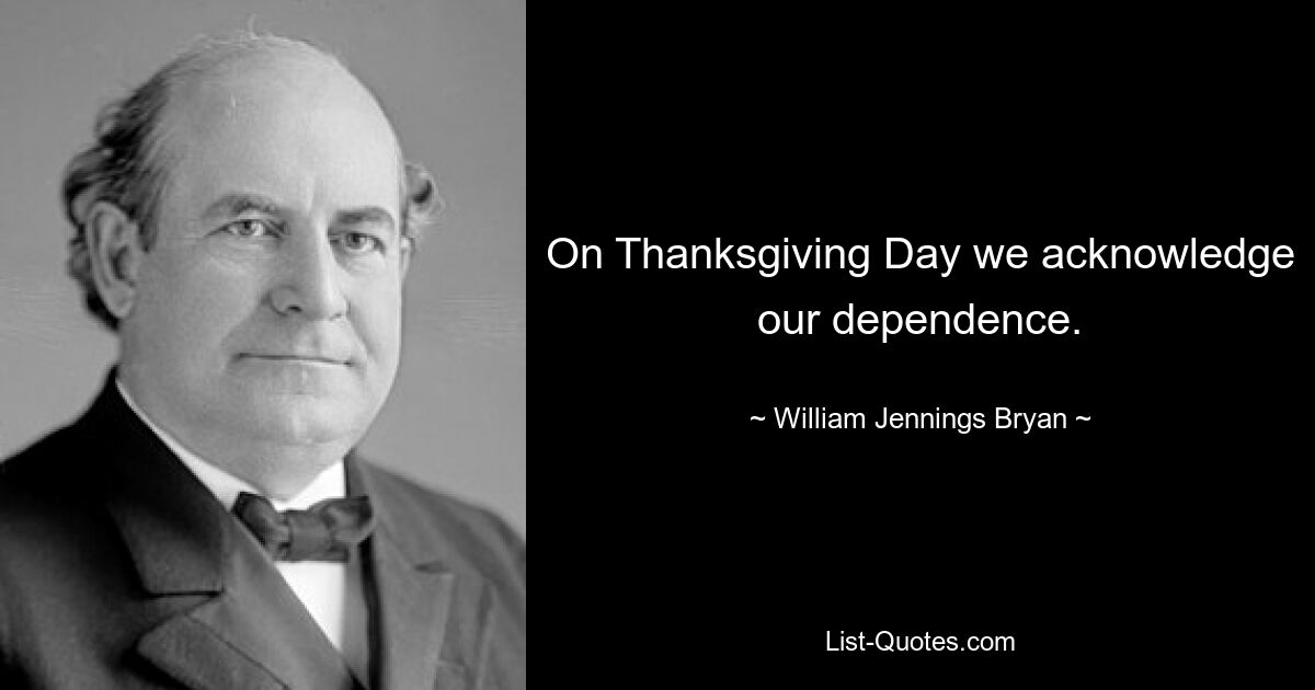 On Thanksgiving Day we acknowledge our dependence. — © William Jennings Bryan