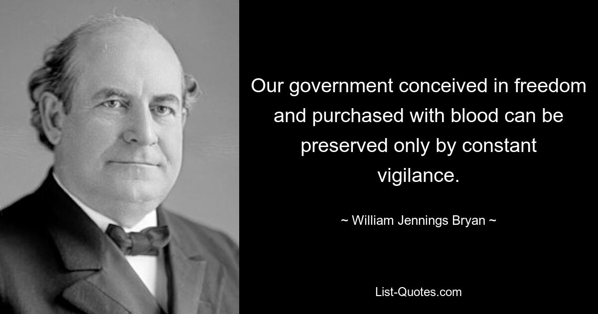 Our government conceived in freedom and purchased with blood can be preserved only by constant vigilance. — © William Jennings Bryan