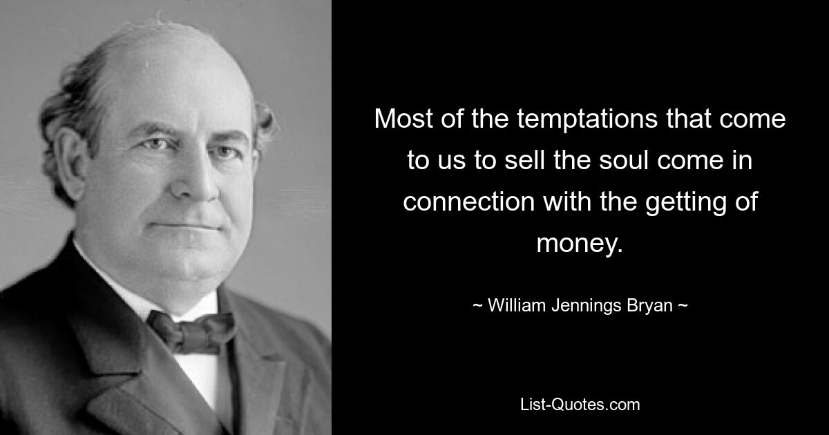 Most of the temptations that come to us to sell the soul come in connection with the getting of money. — © William Jennings Bryan