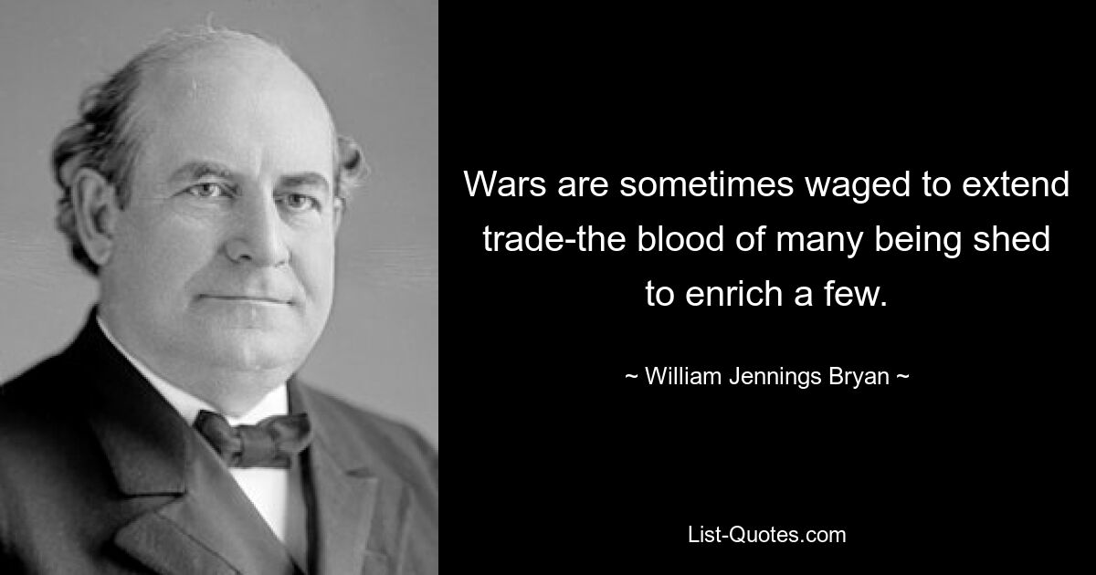 Wars are sometimes waged to extend trade-the blood of many being shed to enrich a few. — © William Jennings Bryan