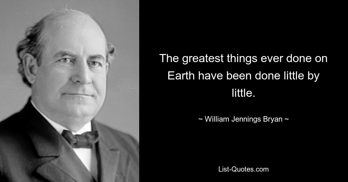 The greatest things ever done on Earth have been done little by little. — © William Jennings Bryan