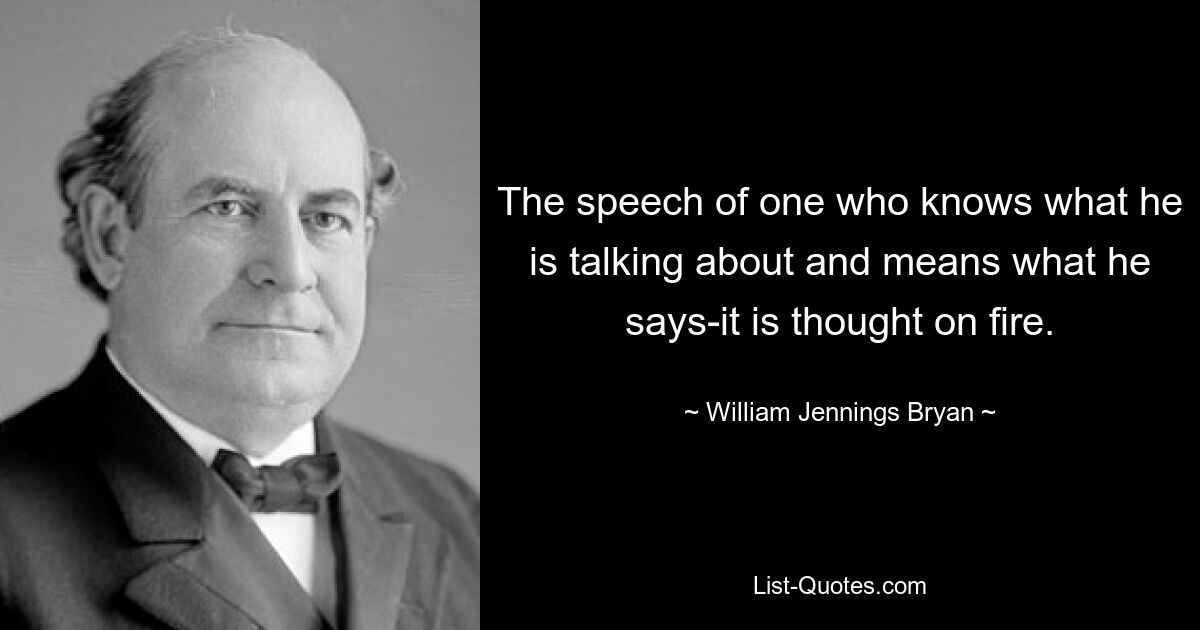 The speech of one who knows what he is talking about and means what he says-it is thought on fire. — © William Jennings Bryan