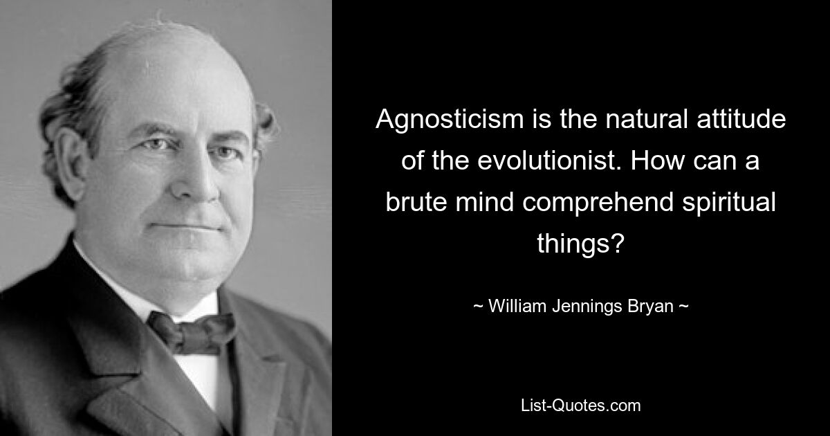 Agnosticism is the natural attitude of the evolutionist. How can a brute mind comprehend spiritual things? — © William Jennings Bryan