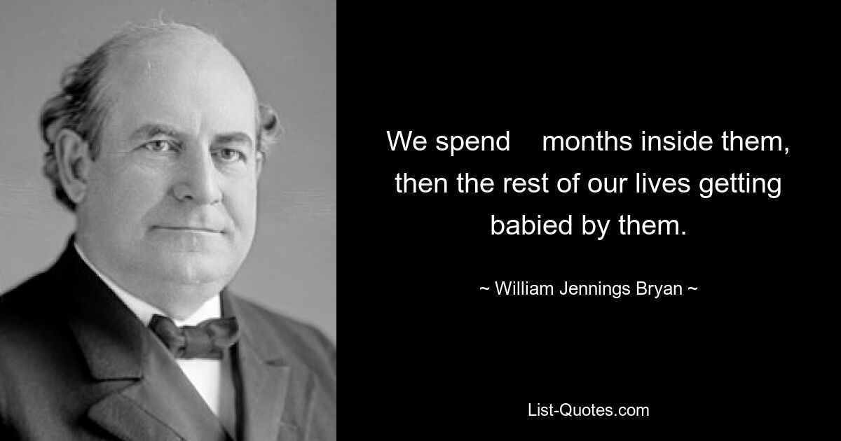 We spend    months inside them, then the rest of our lives getting babied by them. — © William Jennings Bryan