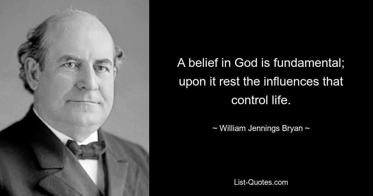 A belief in God is fundamental; upon it rest the influences that control life. — © William Jennings Bryan