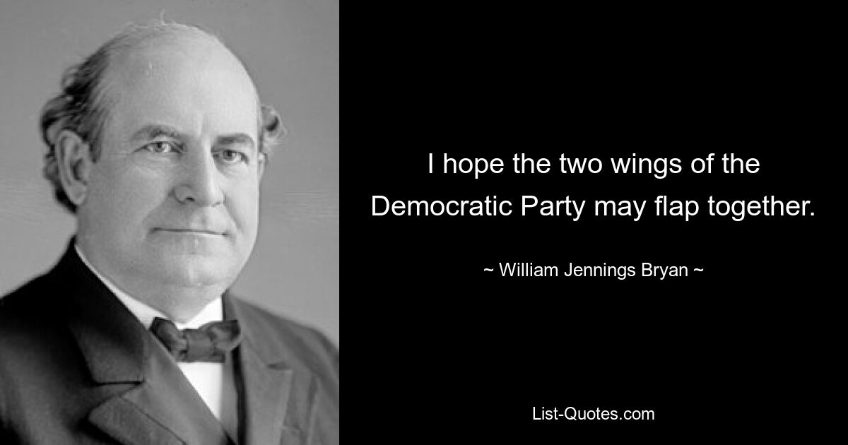 I hope the two wings of the Democratic Party may flap together. — © William Jennings Bryan