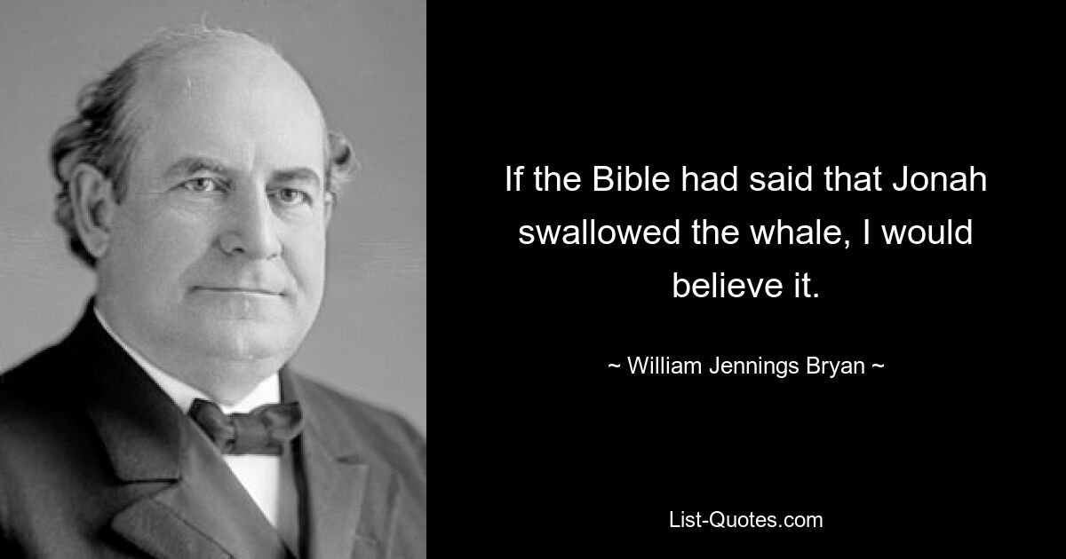 If the Bible had said that Jonah swallowed the whale, I would believe it. — © William Jennings Bryan