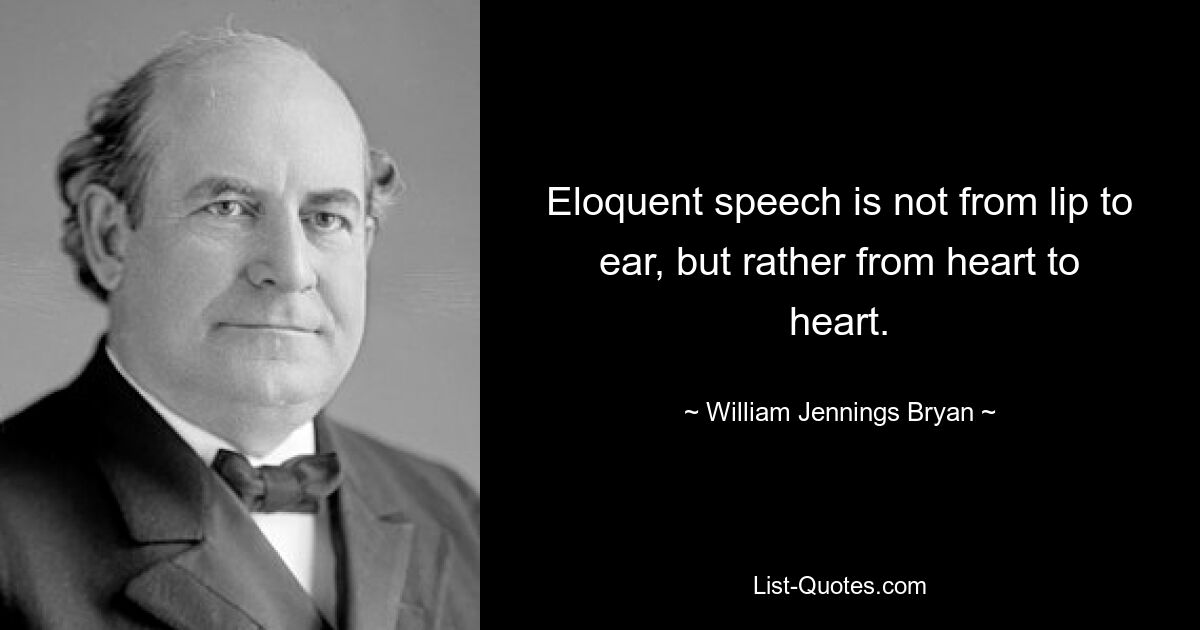 Eloquent speech is not from lip to ear, but rather from heart to heart. — © William Jennings Bryan