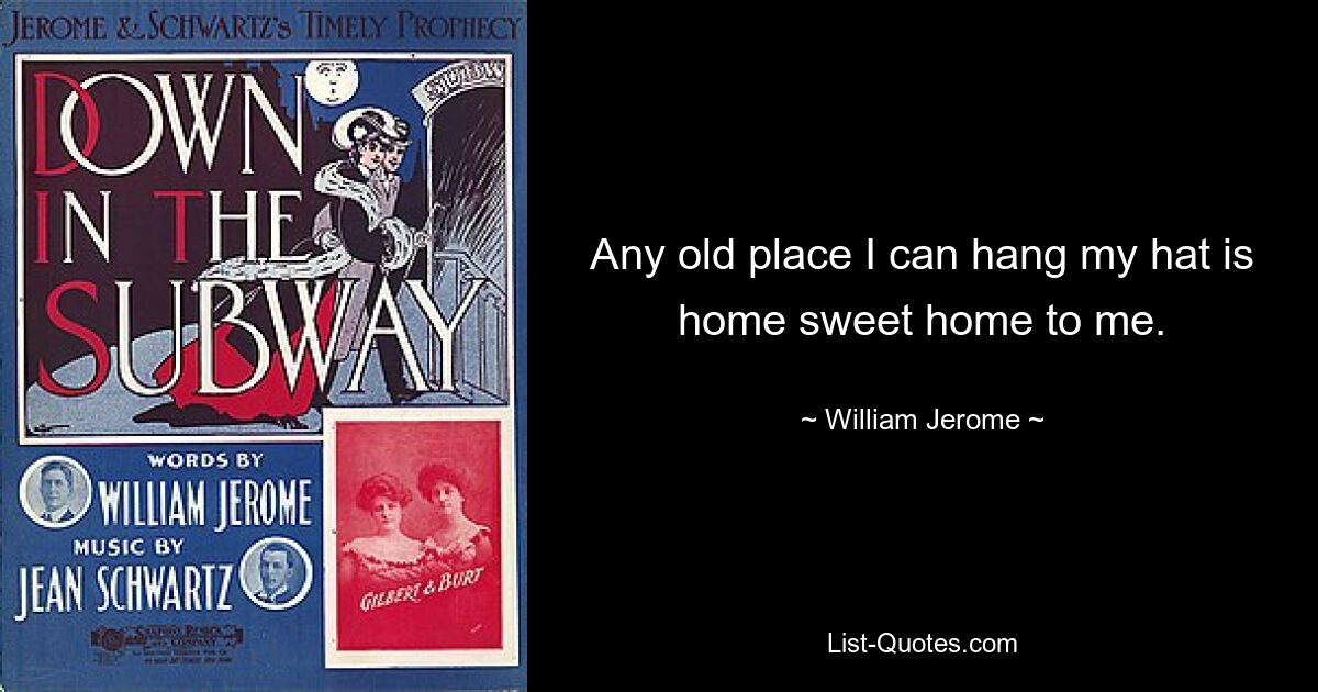 Any old place I can hang my hat is home sweet home to me. — © William Jerome