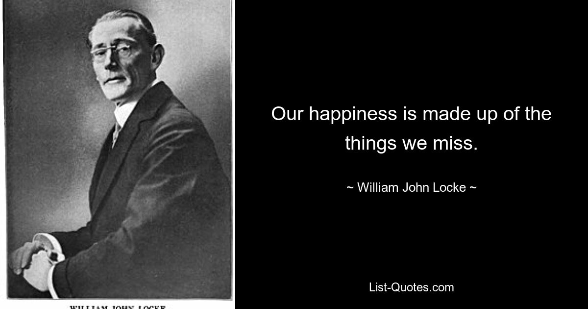 Our happiness is made up of the things we miss. — © William John Locke