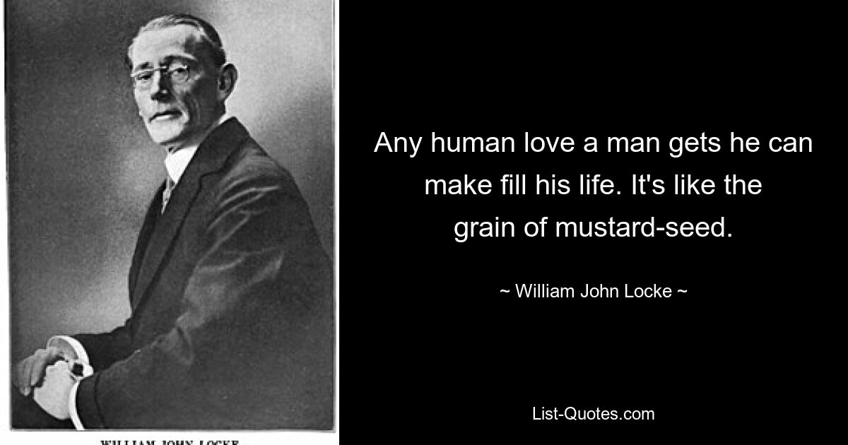 Any human love a man gets he can make fill his life. It's like the grain of mustard-seed. — © William John Locke