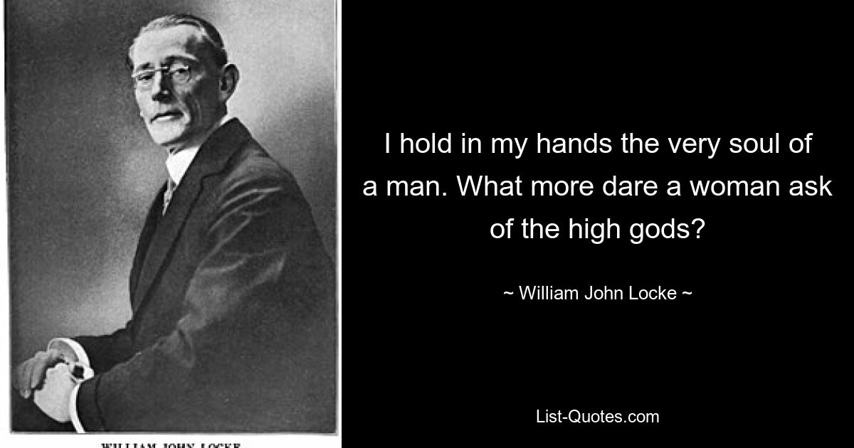 I hold in my hands the very soul of a man. What more dare a woman ask of the high gods? — © William John Locke