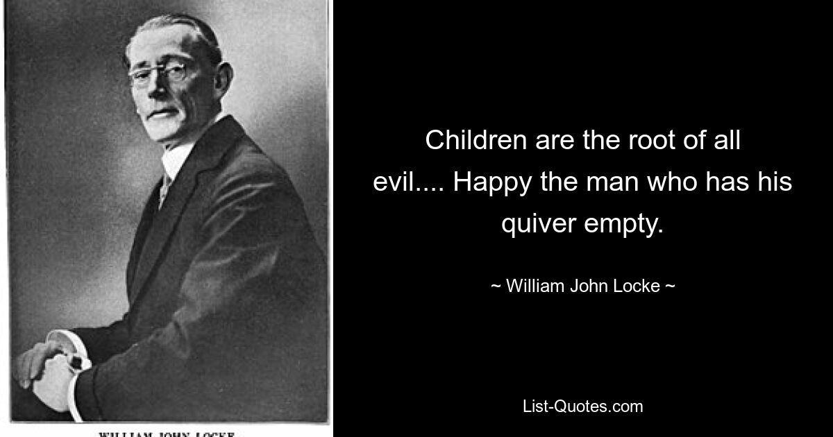 Children are the root of all evil.... Happy the man who has his quiver empty. — © William John Locke