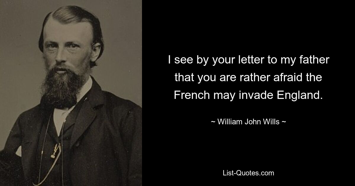 I see by your letter to my father that you are rather afraid the French may invade England. — © William John Wills