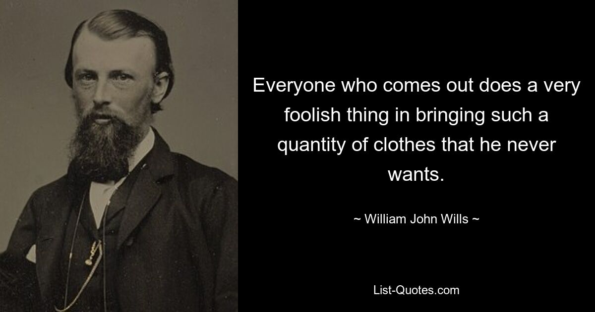 Everyone who comes out does a very foolish thing in bringing such a quantity of clothes that he never wants. — © William John Wills