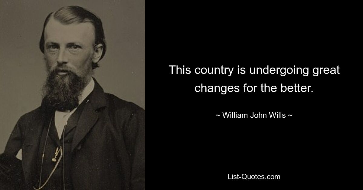 This country is undergoing great changes for the better. — © William John Wills