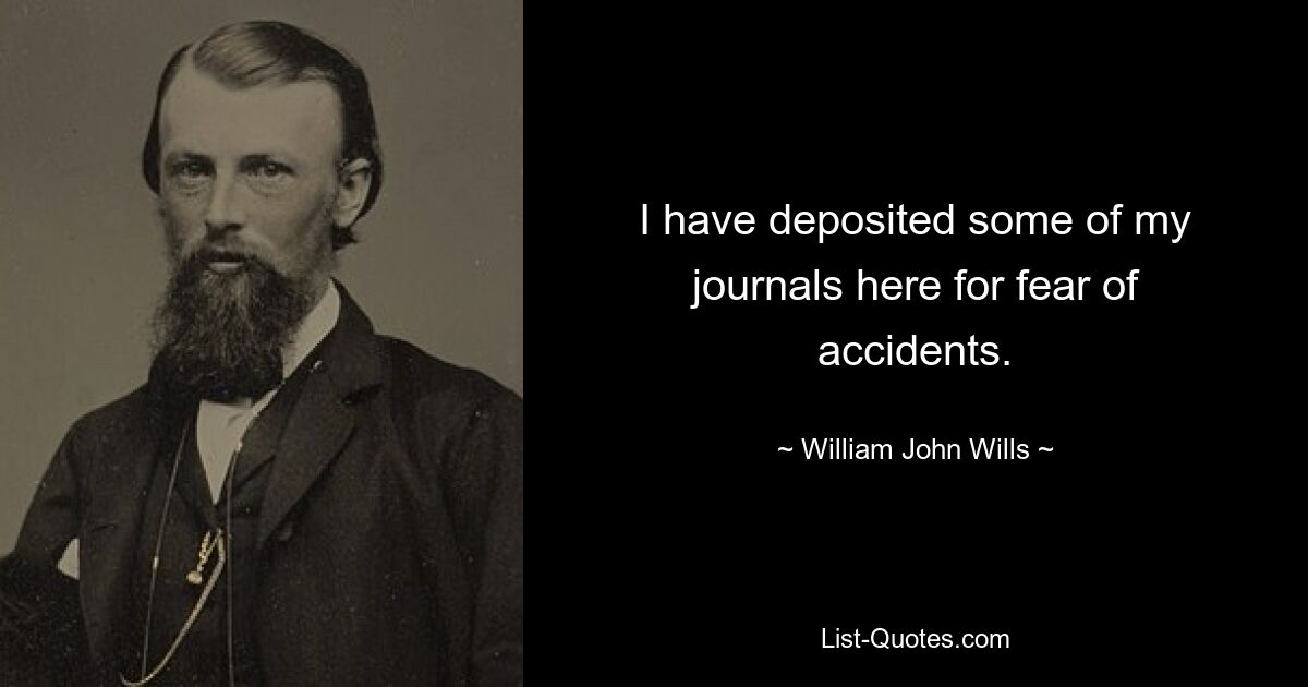 I have deposited some of my journals here for fear of accidents. — © William John Wills