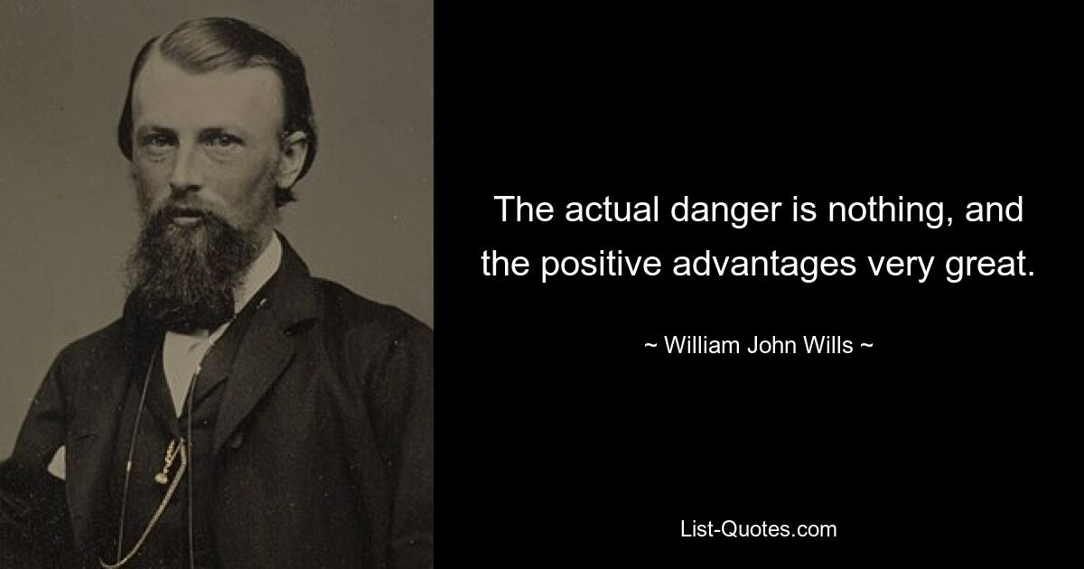 The actual danger is nothing, and the positive advantages very great. — © William John Wills