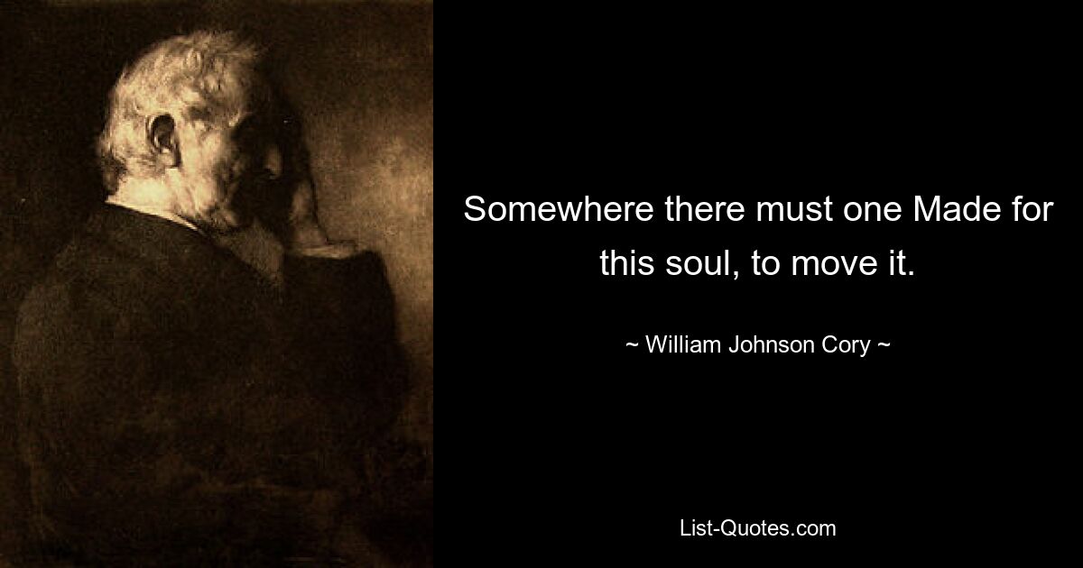 Somewhere there must one Made for this soul, to move it. — © William Johnson Cory