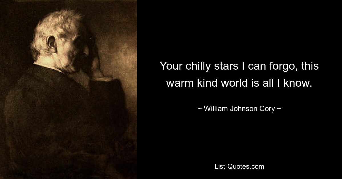 Your chilly stars I can forgo, this warm kind world is all I know. — © William Johnson Cory