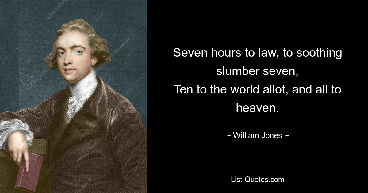 Seven hours to law, to soothing slumber seven,
Ten to the world allot, and all to heaven. — © William Jones