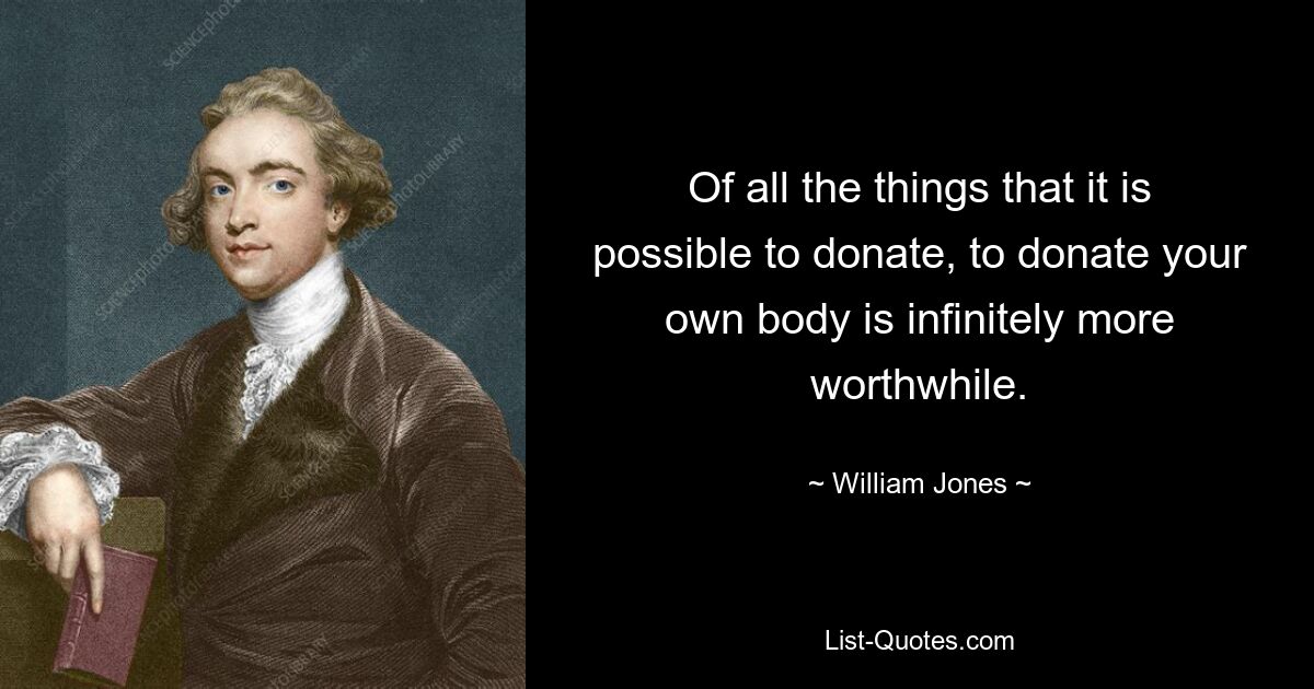 Of all the things that it is possible to donate, to donate your own body is infinitely more worthwhile. — © William Jones