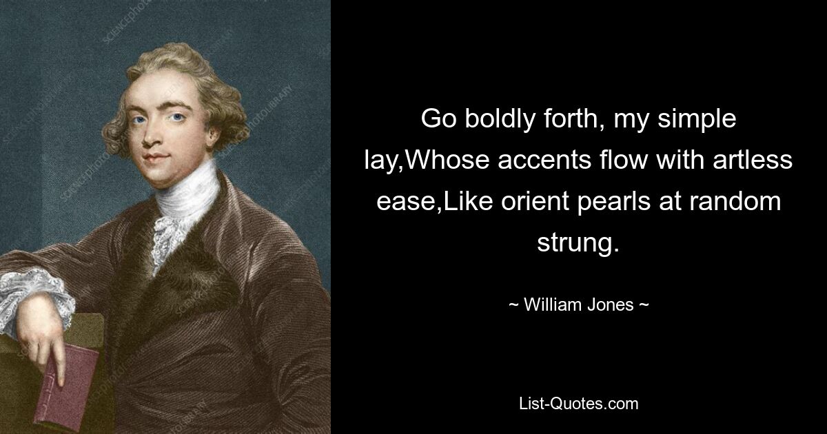 Go boldly forth, my simple lay,Whose accents flow with artless ease,Like orient pearls at random strung. — © William Jones