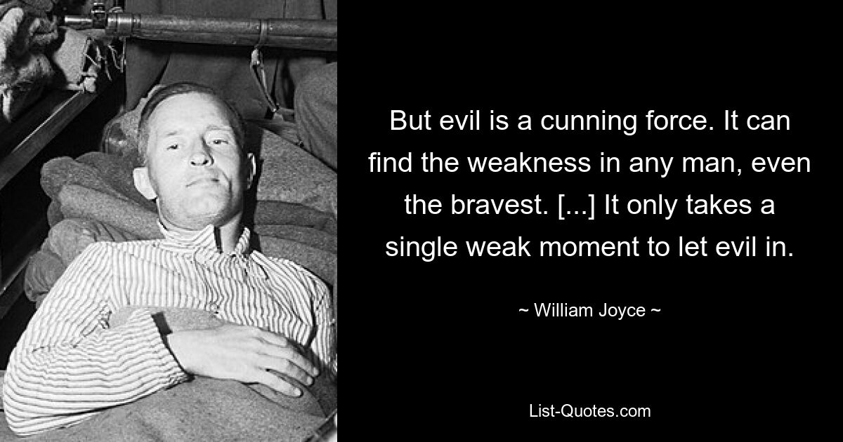 But evil is a cunning force. It can find the weakness in any man, even the bravest. [...] It only takes a single weak moment to let evil in. — © William Joyce