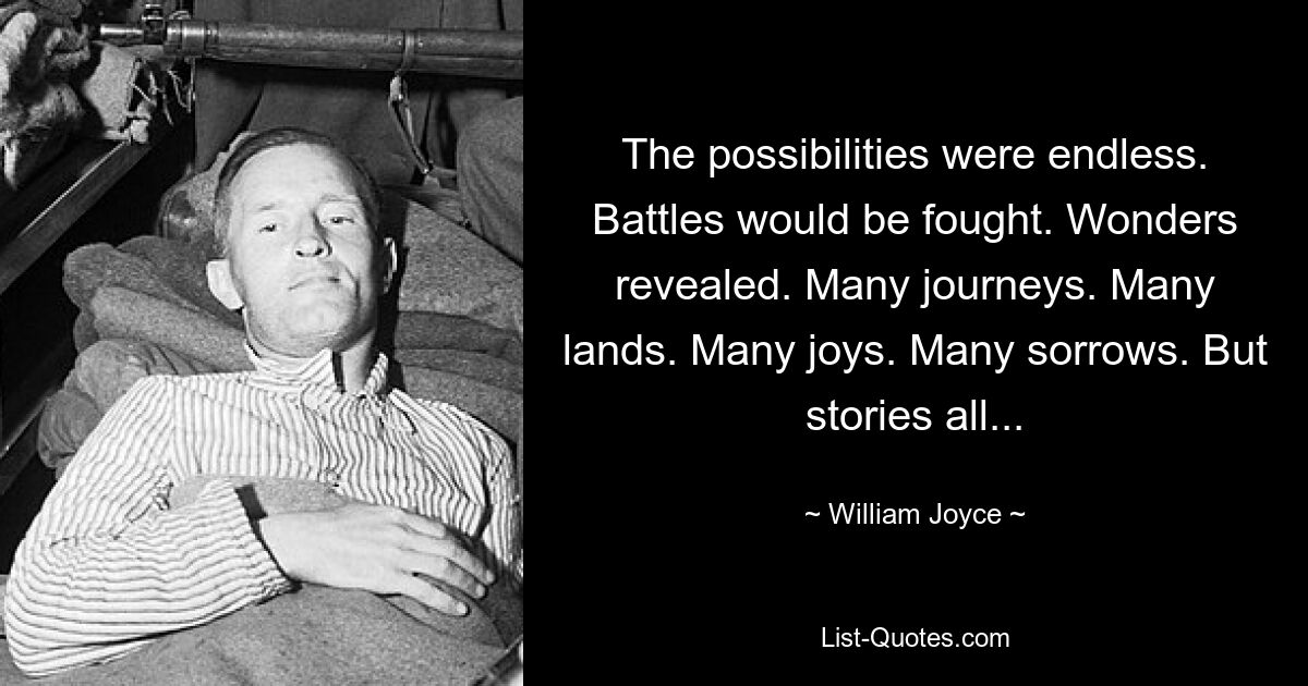 The possibilities were endless. Battles would be fought. Wonders revealed. Many journeys. Many lands. Many joys. Many sorrows. But stories all... — © William Joyce