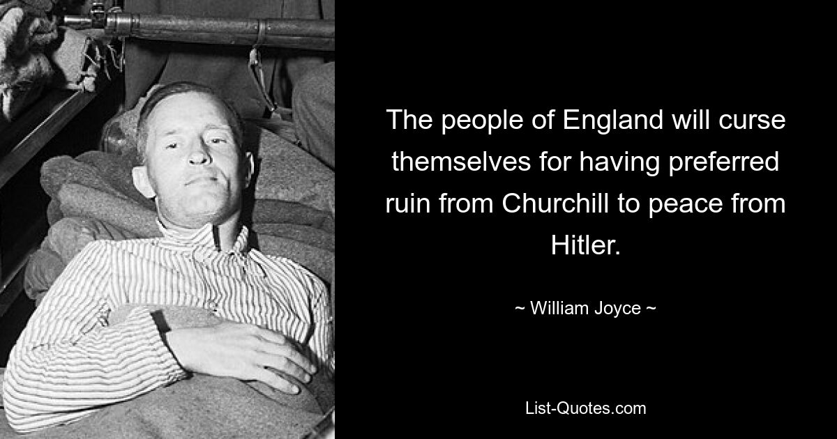 Народ Англии проклянет себя за то, что предпочел гибель от Черчилля миру от Гитлера. — © Уильям Джойс 