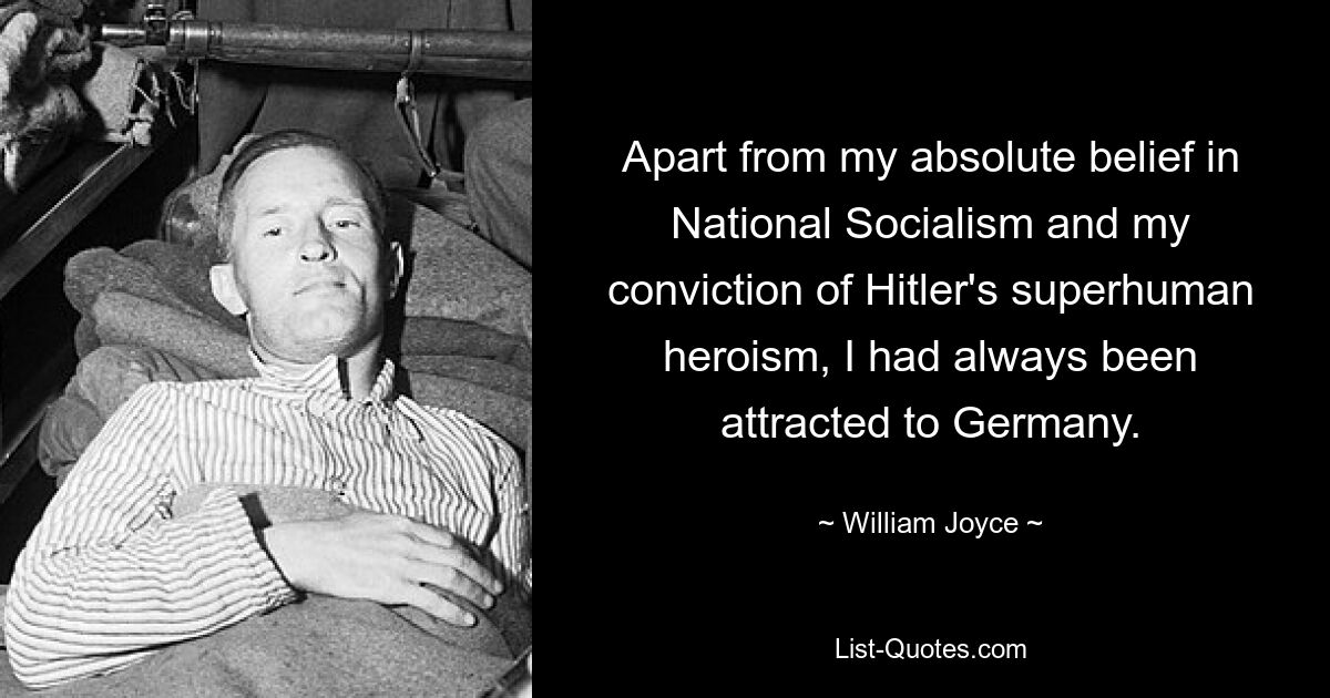 Apart from my absolute belief in National Socialism and my conviction of Hitler's superhuman heroism, I had always been attracted to Germany. — © William Joyce