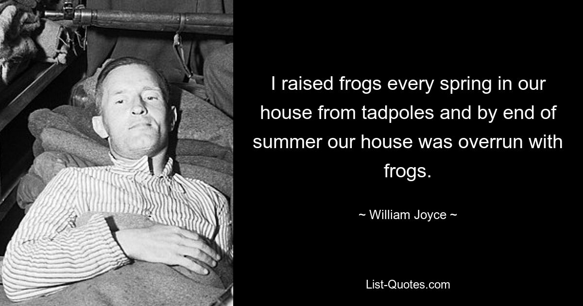 I raised frogs every spring in our house from tadpoles and by end of summer our house was overrun with frogs. — © William Joyce