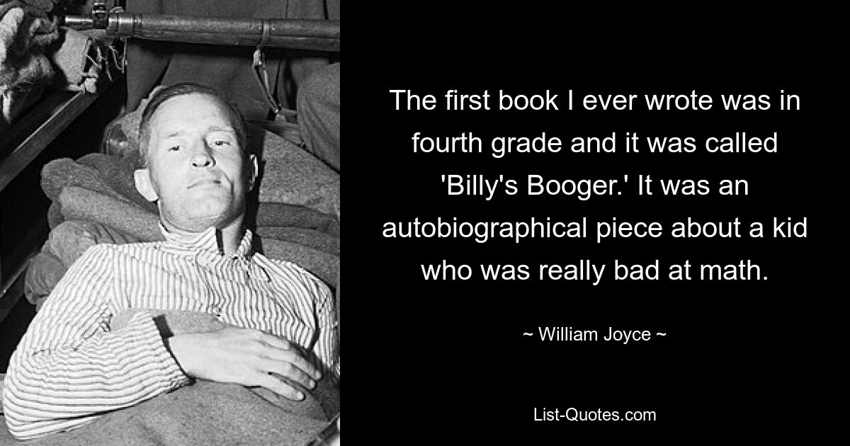 Первую книгу, которую я написал, была в четвертом классе, и она называлась «Бугер Билли». Это была автобиографическая пьеса о ребенке, у которого были очень плохие показатели по математике. — © Уильям Джойс 