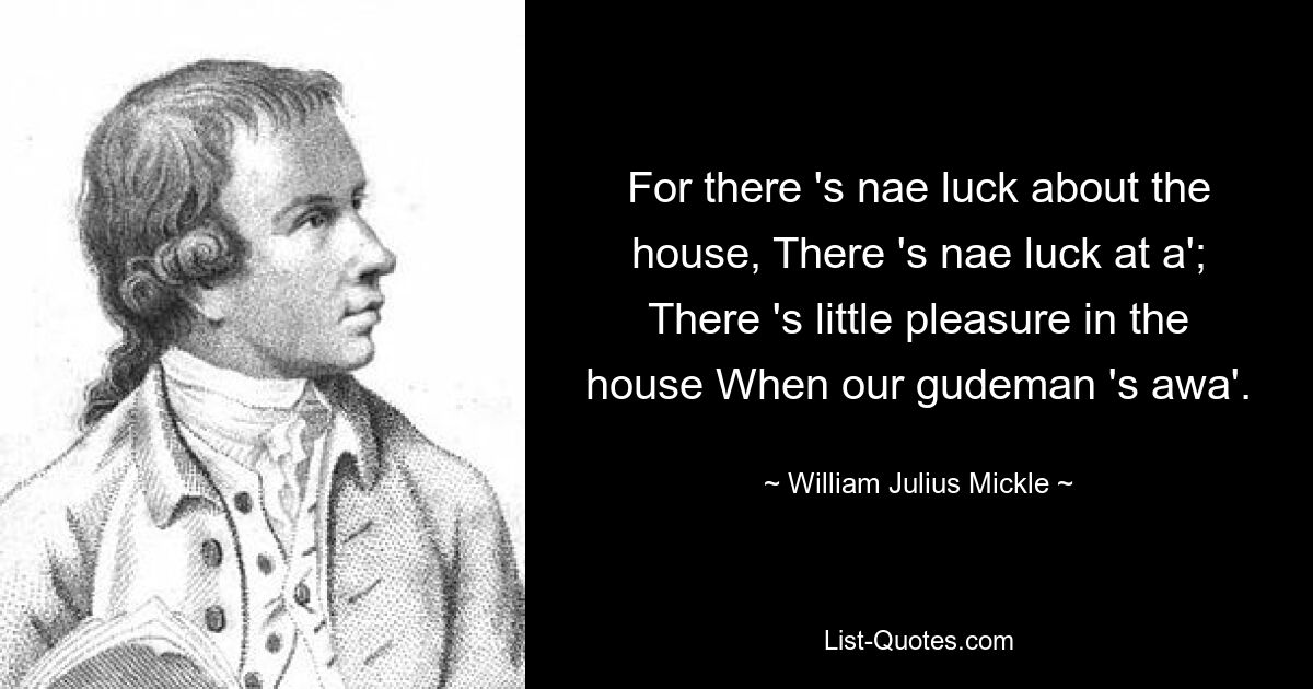 For there 's nae luck about the house, There 's nae luck at a'; There 's little pleasure in the house When our gudeman 's awa'. — © William Julius Mickle