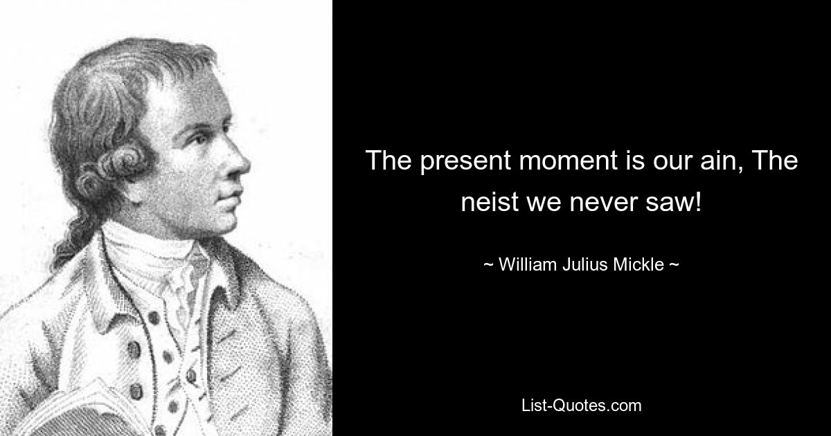 The present moment is our ain, The neist we never saw! — © William Julius Mickle