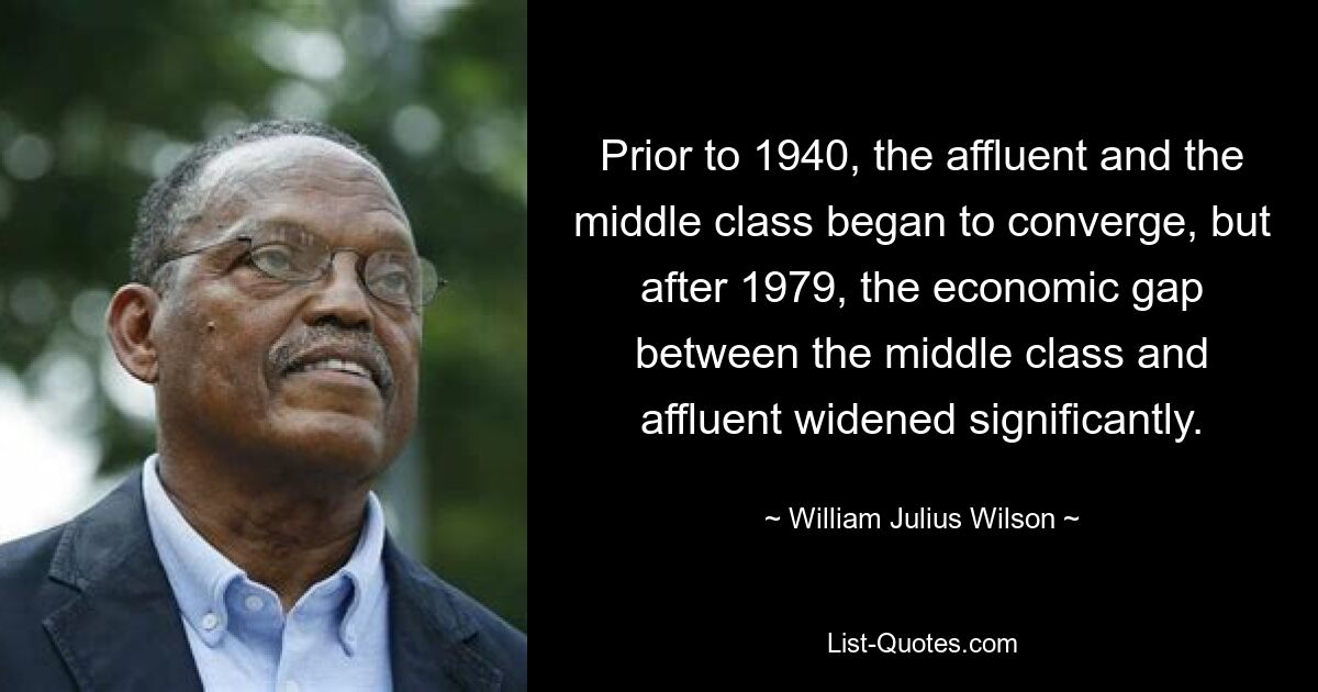 Prior to 1940, the affluent and the middle class began to converge, but after 1979, the economic gap between the middle class and affluent widened significantly. — © William Julius Wilson