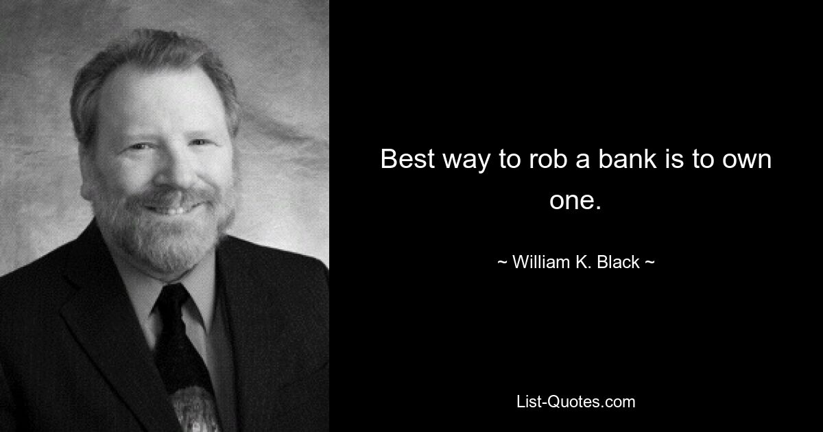 Best way to rob a bank is to own one. — © William K. Black