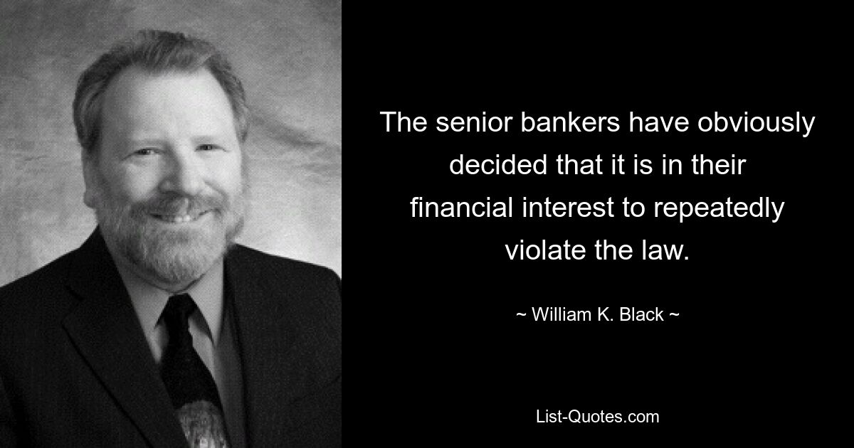 The senior bankers have obviously decided that it is in their financial interest to repeatedly violate the law. — © William K. Black