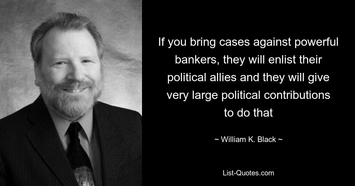 Если вы возбудите дело против влиятельных банкиров, они привлекут своих политических союзников и сделают для этого очень большие политические пожертвования — © Уильям К. Блэк