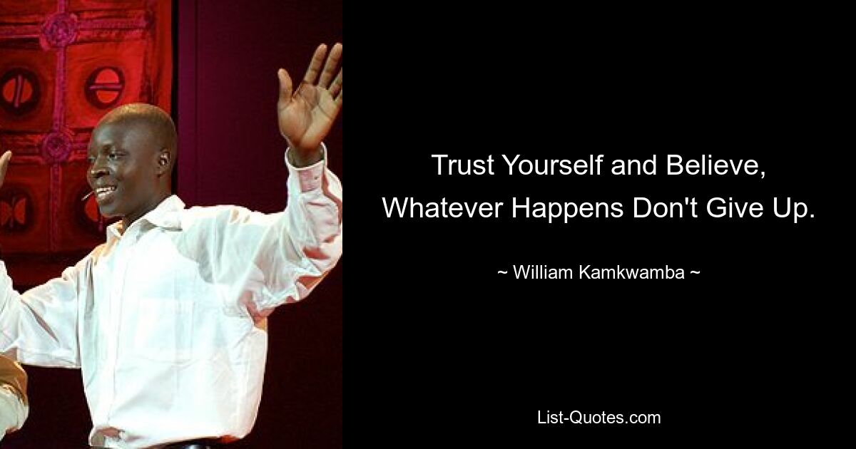 Trust Yourself and Believe, Whatever Happens Don't Give Up. — © William Kamkwamba