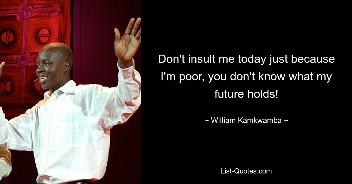 Don't insult me today just because I'm poor, you don't know what my future holds! — © William Kamkwamba